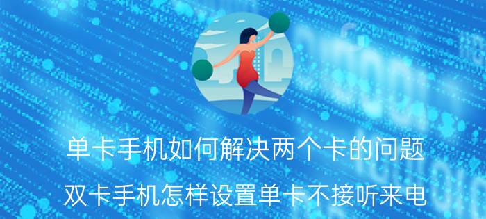 单卡手机如何解决两个卡的问题 双卡手机怎样设置单卡不接听来电？